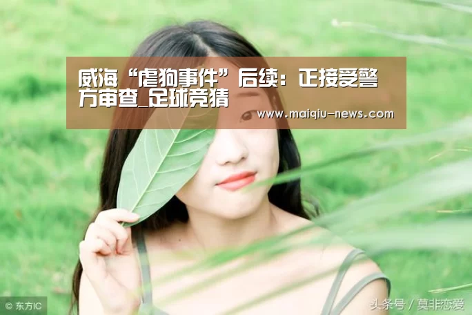 威海“虐狗事件”后续:正接受警方审查_足球竞猜(图1) 体育竞猜